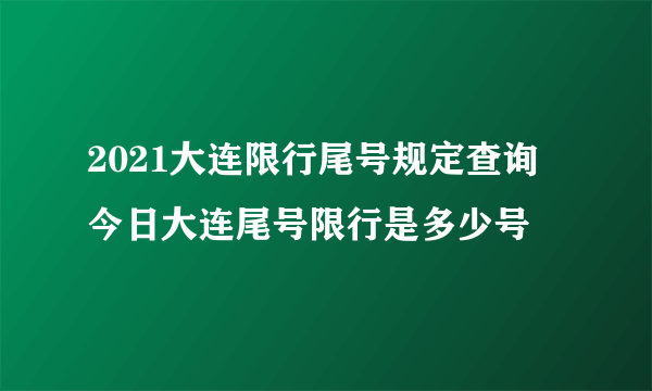 2021大连限行尾号规定查询 今日大连尾号限行是多少号