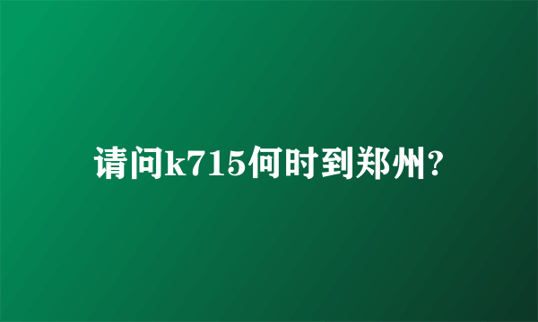 请问k715何时到郑州?