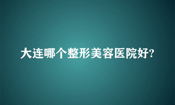 大连哪个整形美容医院好?