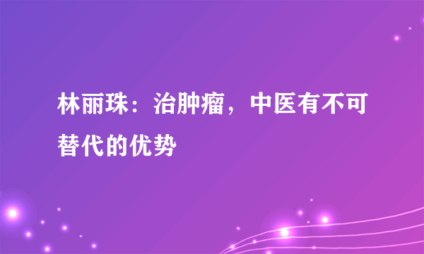 林丽珠：治肿瘤，中医有不可替代的优势