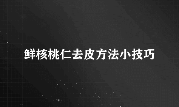 鲜核桃仁去皮方法小技巧