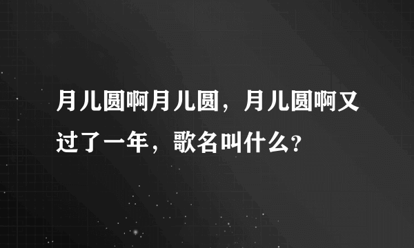 月儿圆啊月儿圆，月儿圆啊又过了一年，歌名叫什么？