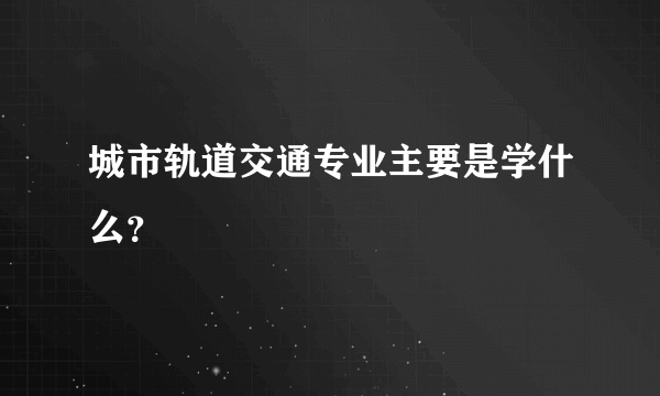 城市轨道交通专业主要是学什么？