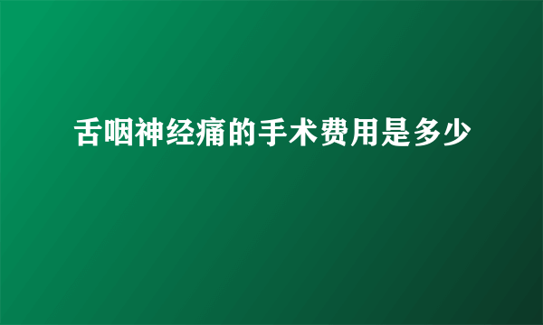 舌咽神经痛的手术费用是多少