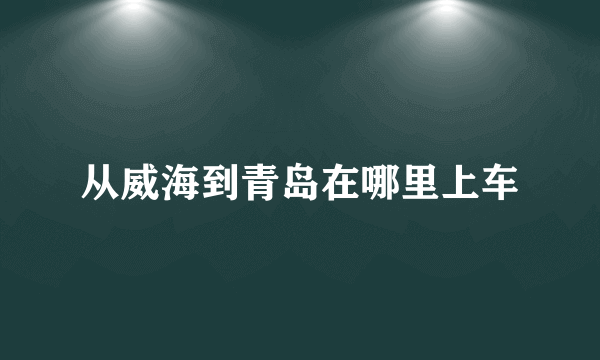 从威海到青岛在哪里上车