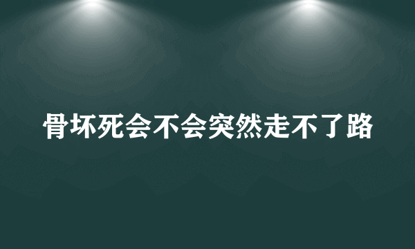 骨坏死会不会突然走不了路