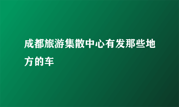 成都旅游集散中心有发那些地方的车