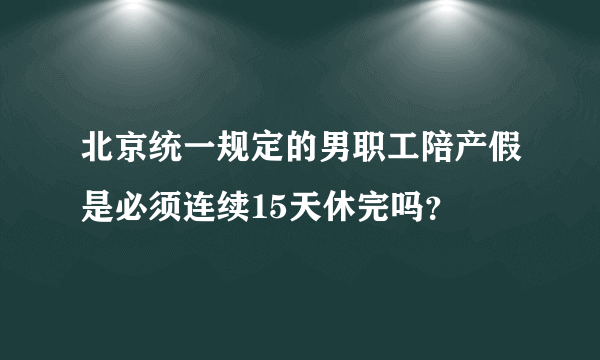 北京统一规定的男职工陪产假是必须连续15天休完吗？