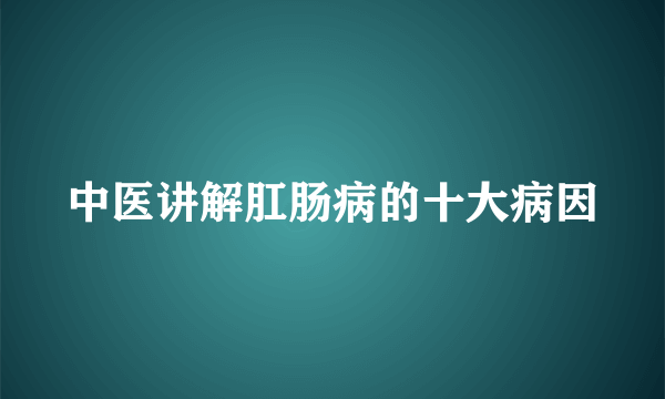 中医讲解肛肠病的十大病因