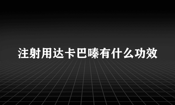 注射用达卡巴嗪有什么功效