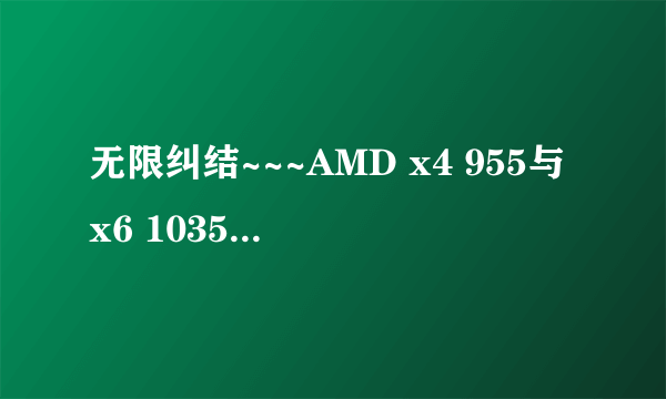 无限纠结~~~AMD x4 955与x6 1035T到底该选谁？