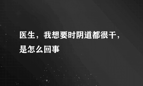 医生，我想要时阴道都很干，是怎么回事