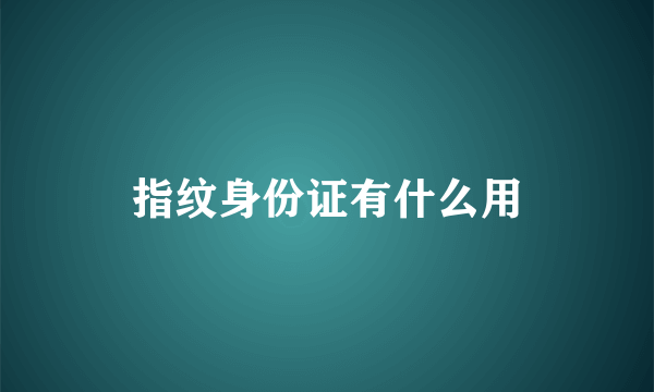 指纹身份证有什么用