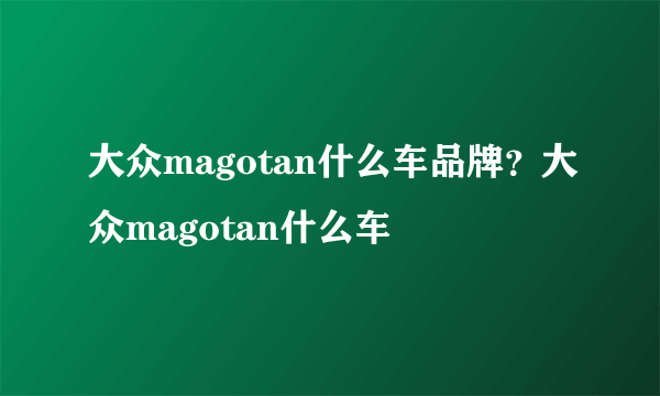 大众magotan什么车品牌？大众magotan什么车