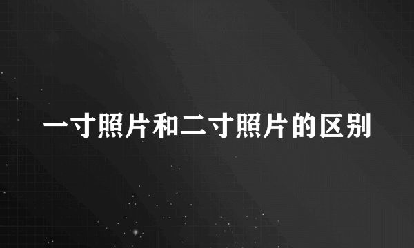 一寸照片和二寸照片的区别