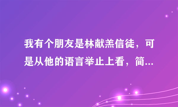 我有个朋友是林献羔信徒，可是从他的语言举止上看，简直就是中毒了一样，我是广州的，有帮助他的方法吗？