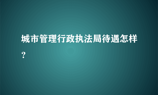 城市管理行政执法局待遇怎样？