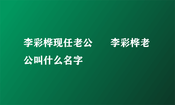 李彩桦现任老公      李彩桦老公叫什么名字