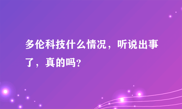 多伦科技什么情况，听说出事了，真的吗？