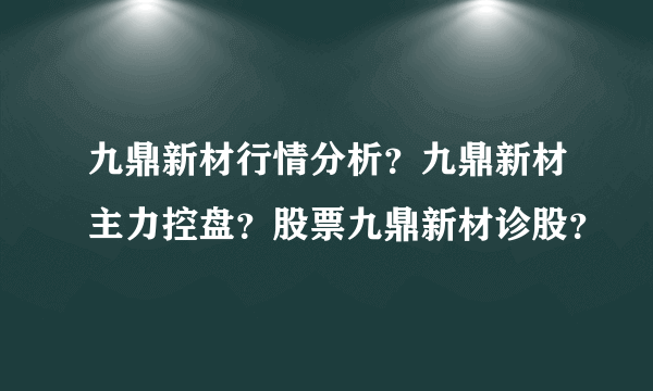 九鼎新材行情分析？九鼎新材主力控盘？股票九鼎新材诊股？