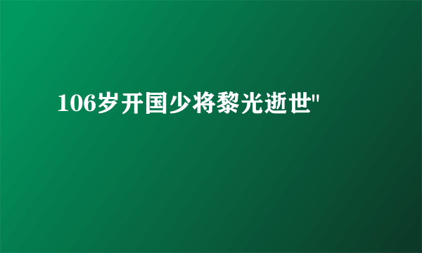 106岁开国少将黎光逝世