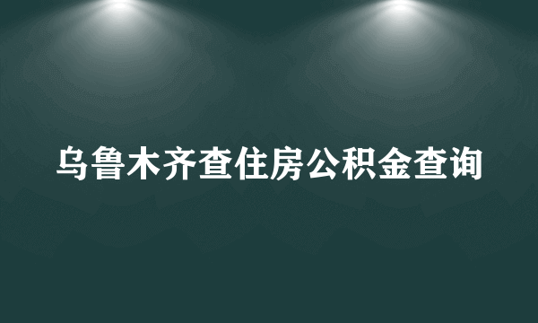 乌鲁木齐查住房公积金查询