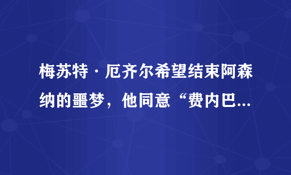 梅苏特·厄齐尔希望结束阿森纳的噩梦，他同意“费内巴切转会”