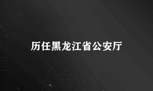 历任黑龙江省公安厅