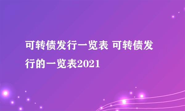 可转债发行一览表 可转债发行的一览表2021 