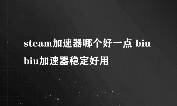 steam加速器哪个好一点 biubiu加速器稳定好用