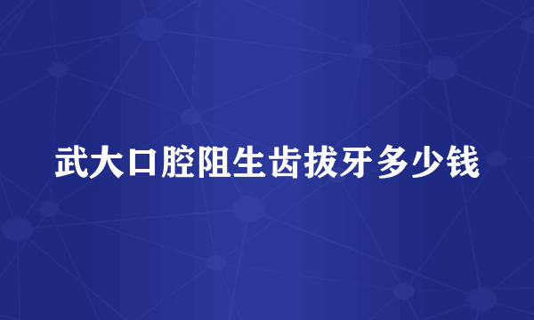 武大口腔阻生齿拔牙多少钱