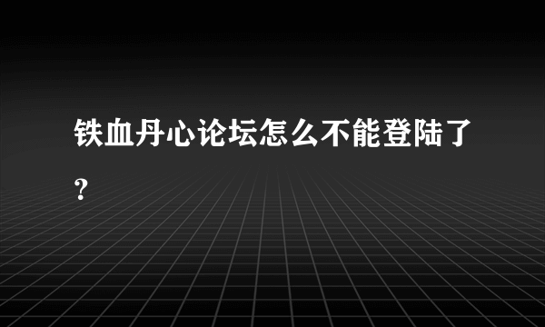 铁血丹心论坛怎么不能登陆了？