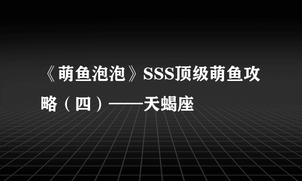 《萌鱼泡泡》SSS顶级萌鱼攻略（四）——天蝎座