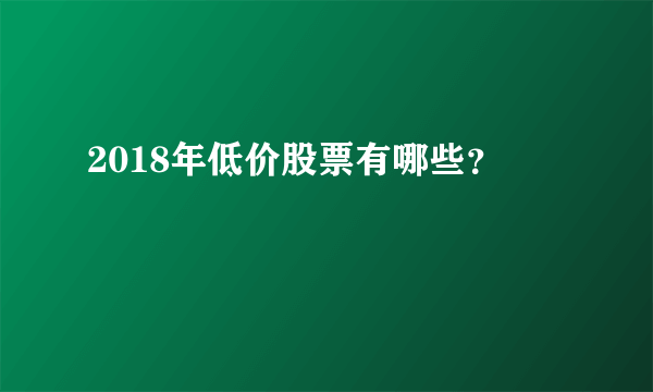 2018年低价股票有哪些？