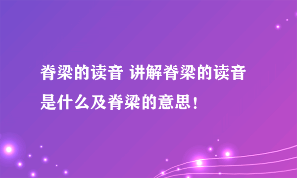 脊梁的读音 讲解脊梁的读音是什么及脊梁的意思！