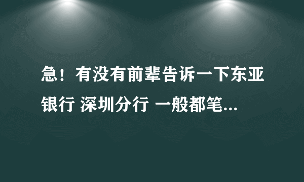 急！有没有前辈告诉一下东亚银行 深圳分行 一般都笔试面试些什么？里面的待遇如何？请尽可能详细说明一