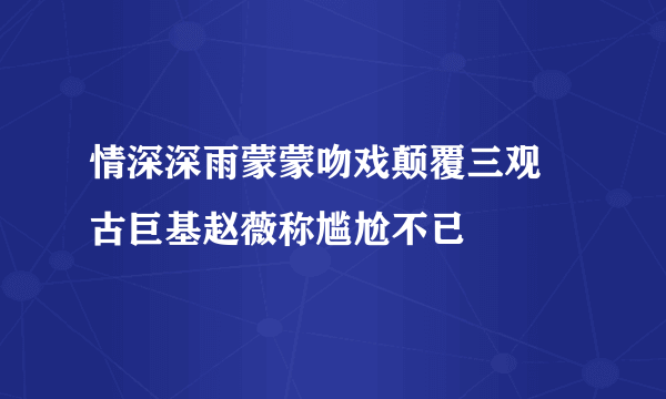 情深深雨蒙蒙吻戏颠覆三观 古巨基赵薇称尴尬不已