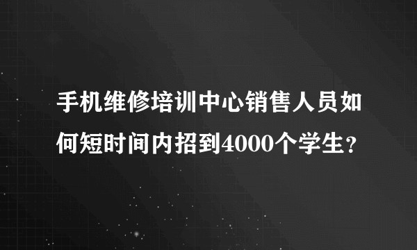 手机维修培训中心销售人员如何短时间内招到4000个学生？