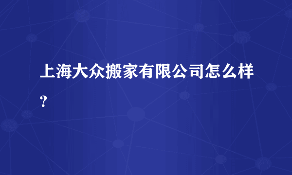 上海大众搬家有限公司怎么样？