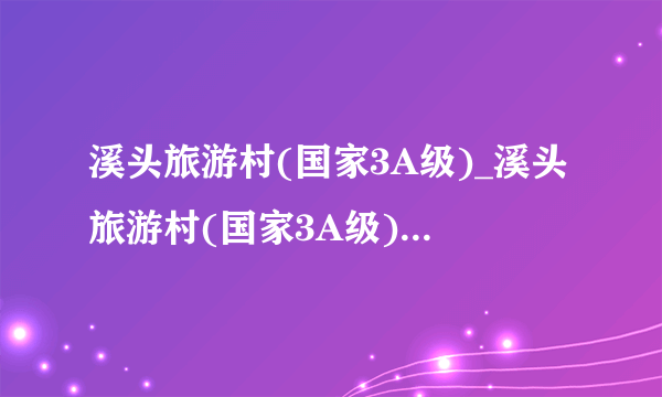 溪头旅游村(国家3A级)_溪头旅游村(国家3A级)介绍_广州溪头旅游村(国家3A级)旅游攻略