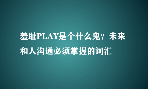 羞耻PLAY是个什么鬼？未来和人沟通必须掌握的词汇