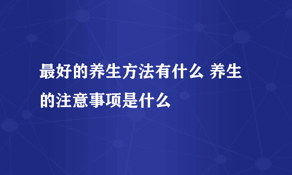 最好的养生方法有什么 养生的注意事项是什么