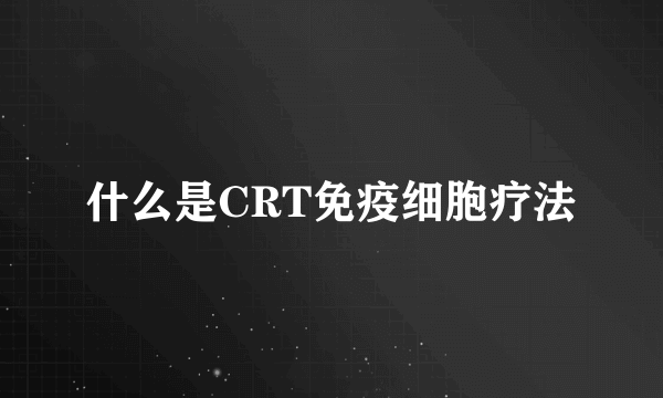 什么是CRT免疫细胞疗法