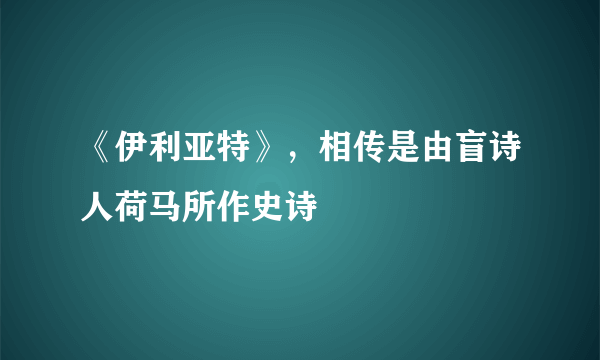 《伊利亚特》，相传是由盲诗人荷马所作史诗