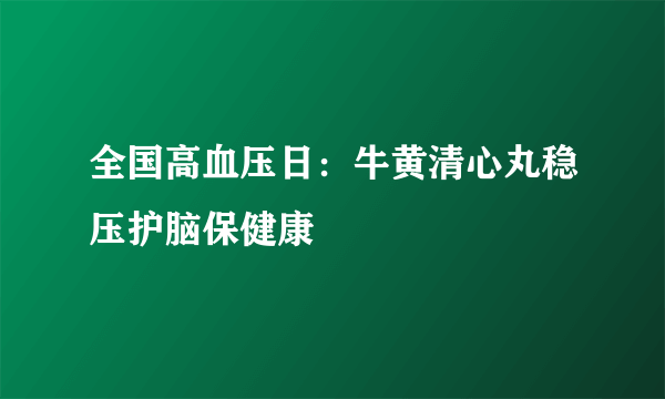 全国高血压日：牛黄清心丸稳压护脑保健康