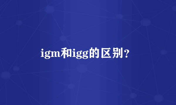 igm和igg的区别？