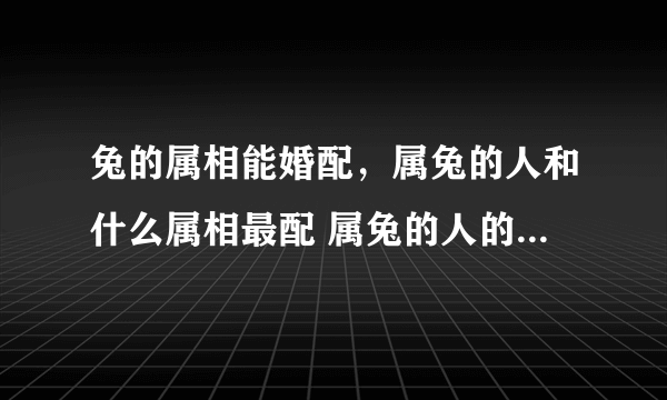 兔的属相能婚配，属兔的人和什么属相最配 属兔的人的属相婚配