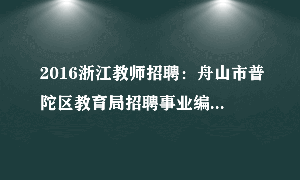 2016浙江教师招聘：舟山市普陀区教育局招聘事业编幼儿园教师5人公告