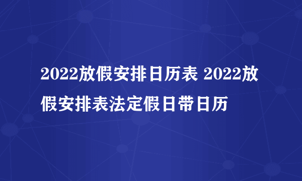 2022放假安排日历表 2022放假安排表法定假日带日历