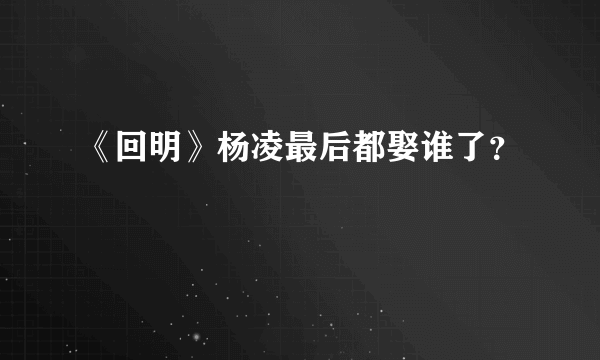 《回明》杨凌最后都娶谁了？